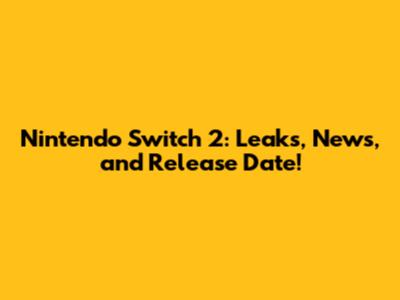 Nintendo Switch 2: Leaks, News, and Release Date!