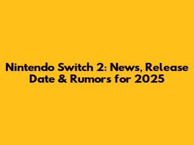 Nintendo Switch 2: News, Release Date & Rumors for 2025