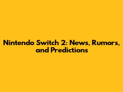Nintendo Switch 2: News, Rumors, and Predictions