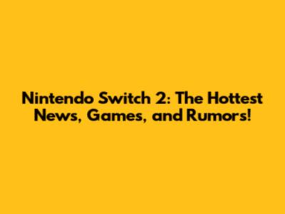 Nintendo Switch 2: The Hottest News, Games, and Rumors!