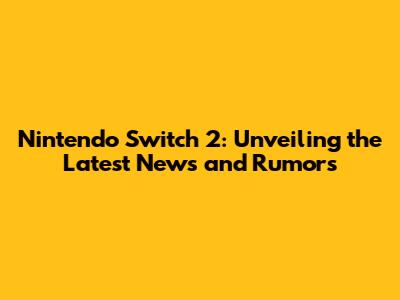 Nintendo Switch 2: Unveiling the Latest News and Rumors