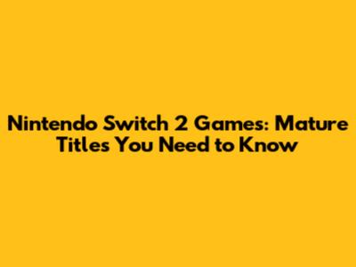 Nintendo Switch 2 Games: Mature Titles You Need to Know