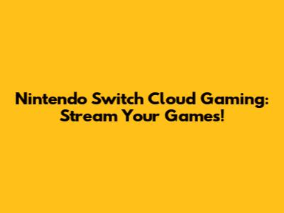 Nintendo Switch Cloud Gaming: Stream Your Games!
