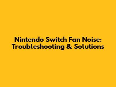 Nintendo Switch Fan Noise: Troubleshooting & Solutions