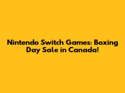 Nintendo Switch Games: Boxing Day Sale in Canada!
