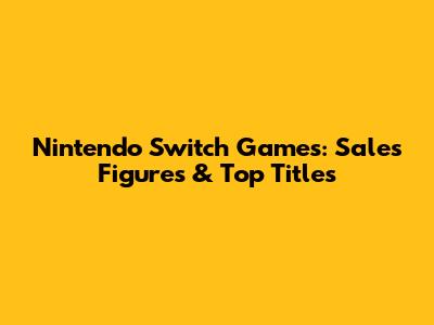 Nintendo Switch Games: Sales Figures & Top Titles