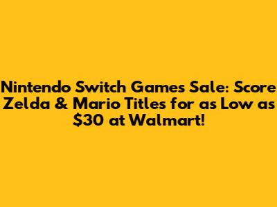Nintendo Switch Games Sale: Score Zelda & Mario Titles for as Low as $30 at Walmart!
