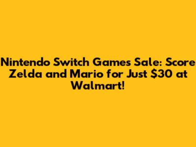 Nintendo Switch Games Sale: Score Zelda and Mario for Just $30 at Walmart!