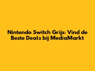 Nintendo Switch Grijs: Vind de Beste Deals bij MediaMarkt
