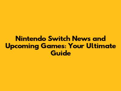Nintendo Switch News and Upcoming Games: Your Ultimate Guide