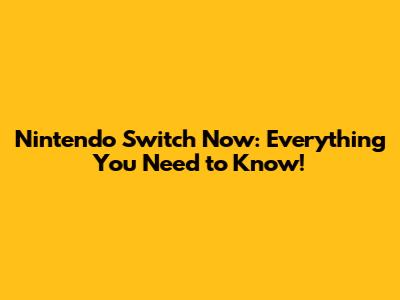 Nintendo Switch Now: Everything You Need to Know!