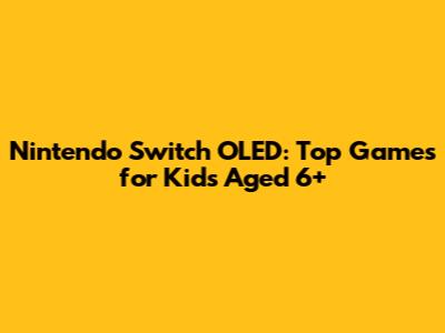 Nintendo Switch OLED: Top Games for Kids Aged 6+