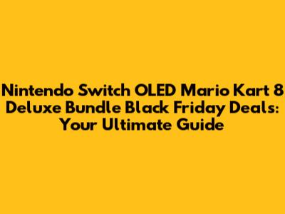 Nintendo Switch OLED Mario Kart 8 Deluxe Bundle Black Friday Deals: Your Ultimate Guide