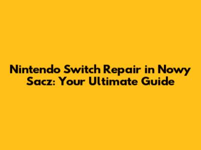 Nintendo Switch Repair in Nowy Sacz: Your Ultimate Guide