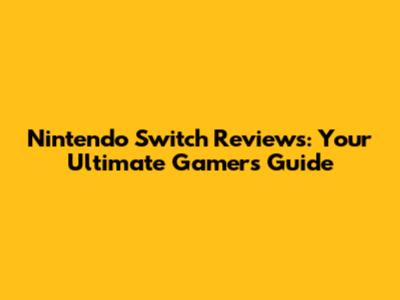 Nintendo Switch Reviews: Your Ultimate Gamer's Guide