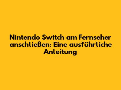 Nintendo Switch am Fernseher anschließen: Eine ausführliche Anleitung