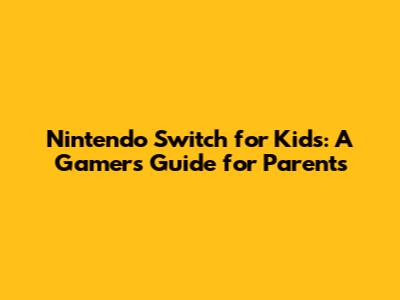 Nintendo Switch for Kids: A Gamer's Guide for Parents