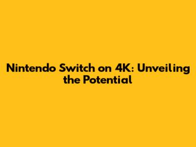 Nintendo Switch on 4K: Unveiling the Potential
