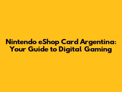 Nintendo eShop Card Argentina: Your Guide to Digital Gaming