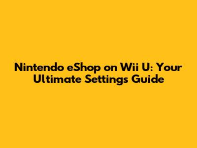 Nintendo eShop on Wii U: Your Ultimate Settings Guide