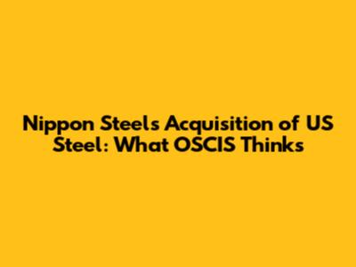 Nippon Steel's Acquisition of US Steel: What OSCIS Thinks