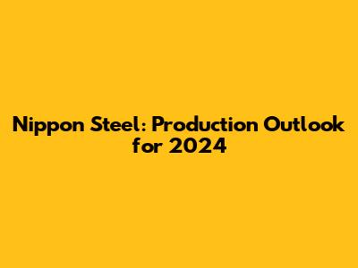 Nippon Steel: Production Outlook for 2024