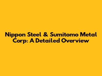 Nippon Steel & Sumitomo Metal Corp: A Detailed Overview