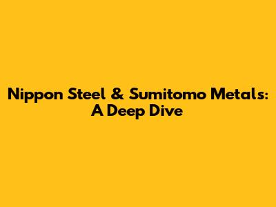 Nippon Steel & Sumitomo Metals: A Deep Dive