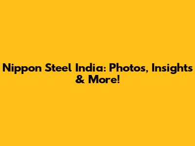 Nippon Steel India: Photos, Insights & More!