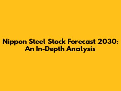 Nippon Steel Stock Forecast 2030: An In-Depth Analysis