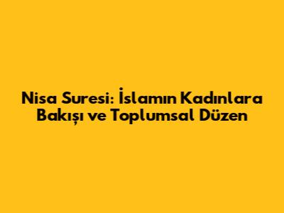 Nisa Suresi: İslam'ın Kadınlara Bakışı ve Toplumsal Düzen