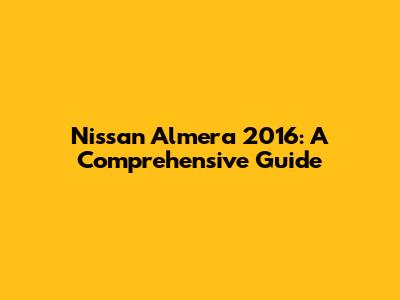 Nissan Almera 2016: A Comprehensive Guide