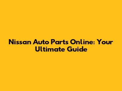Nissan Auto Parts Online: Your Ultimate Guide