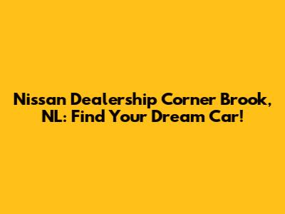 Nissan Dealership Corner Brook, NL: Find Your Dream Car!