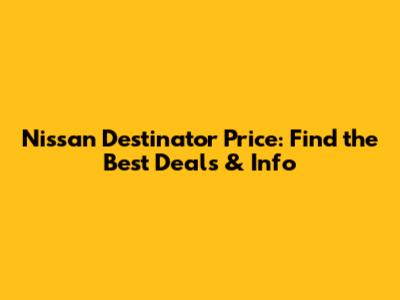 Nissan Destinator Price: Find the Best Deals & Info