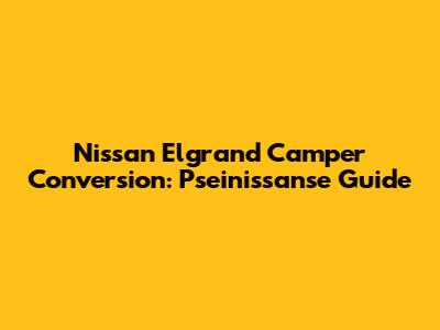 Nissan Elgrand Camper Conversion: Pseinissanse Guide