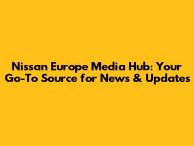 Nissan Europe Media Hub: Your Go-To Source for News & Updates