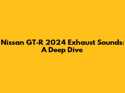 Nissan GT-R 2024 Exhaust Sounds: A Deep Dive