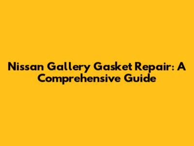 Nissan Gallery Gasket Repair: A Comprehensive Guide