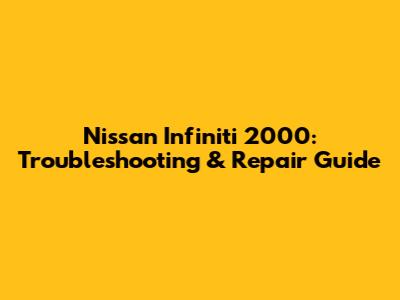 Nissan Infiniti 2000: Troubleshooting & Repair Guide