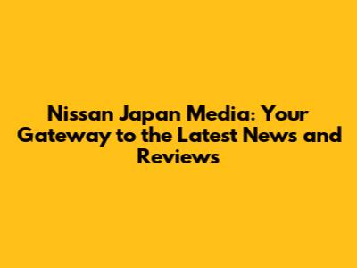 Nissan Japan Media: Your Gateway to the Latest News and Reviews