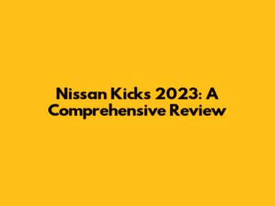 Nissan Kicks 2023: A Comprehensive Review