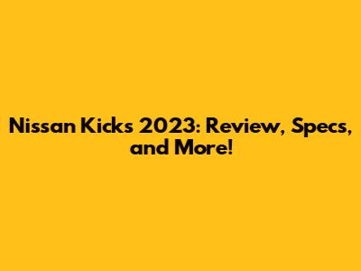 Nissan Kicks 2023: Review, Specs, and More!