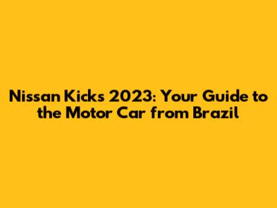 Nissan Kicks 2023: Your Guide to the Motor Car from Brazil