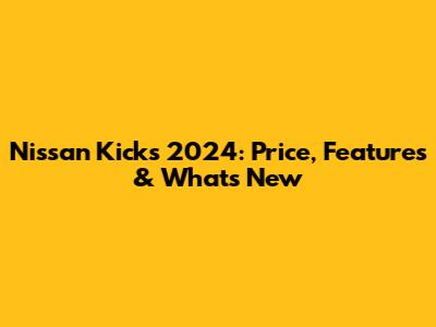 Nissan Kicks 2024: Price, Features & What's New