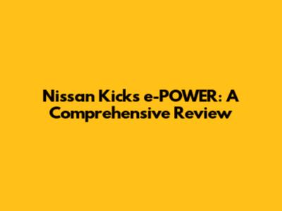 Nissan Kicks e-POWER: A Comprehensive Review