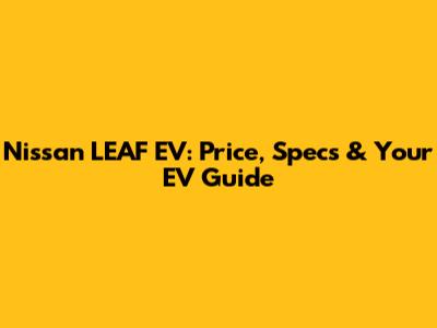 Nissan LEAF EV: Price, Specs & Your EV Guide