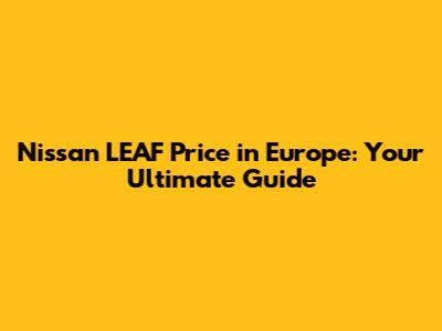 Nissan LEAF Price in Europe: Your Ultimate Guide