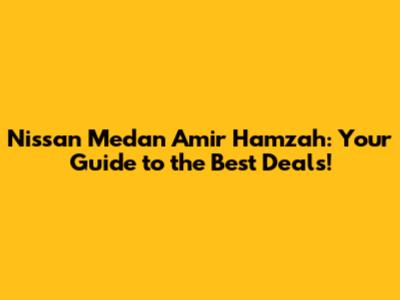 Nissan Medan Amir Hamzah: Your Guide to the Best Deals!