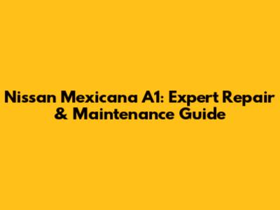 Nissan Mexicana A1: Expert Repair & Maintenance Guide